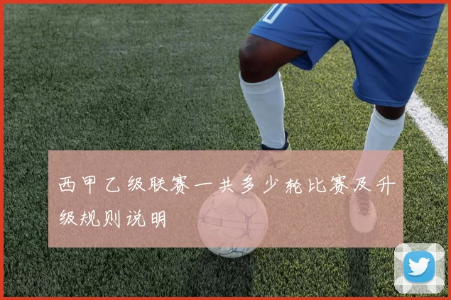 西甲乙级联赛一共多少轮比赛及升级规则说明