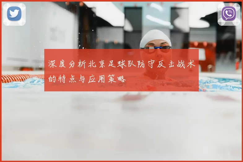深度分析北京足球队防守反击战术的特点与应用策略