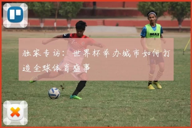 独家专访：世界杯举办城市如何打造全球体育盛事