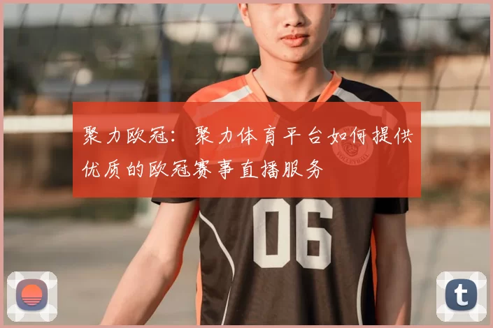 聚力欧冠：聚力体育平台如何提供优质的欧冠赛事直播服务