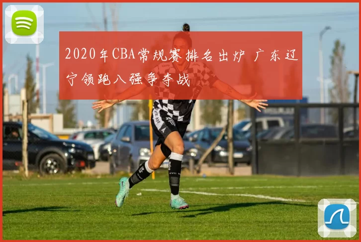 2020年CBA常规赛排名出炉 广东辽宁领跑八强争夺战