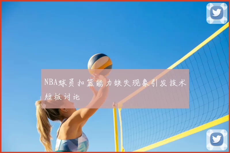 NBA球员扣篮能力缺失现象引发技术短板讨论