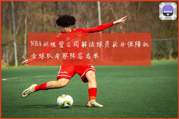 NBA训练营合同解读球员获非保障机会球队考察阵容名单