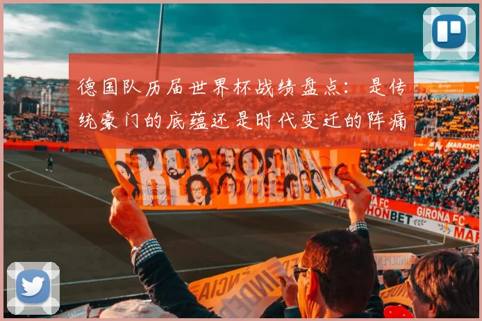 德国队历届世界杯战绩盘点:是传统豪门的底蕴还是时代变迁的阵痛?