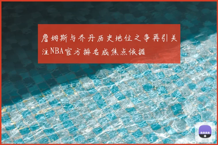 詹姆斯与乔丹历史地位之争再引关注NBA官方排名成焦点依据