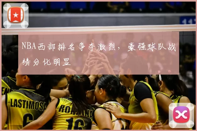 NBA西部排名争夺激烈，豪强球队战绩分化明显