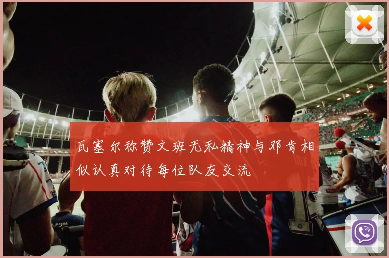 瓦塞尔称赞文班无私精神与邓肯相似认真对待每位队友交流
