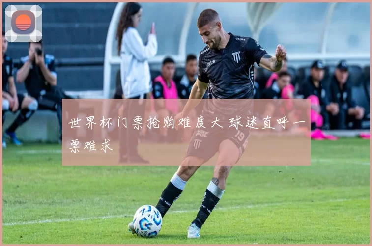 世界杯门票抢购难度大 球迷直呼一票难求