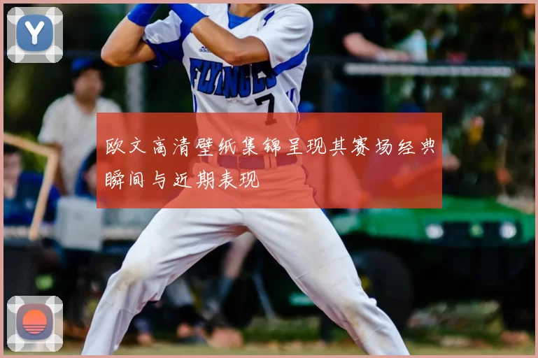 欧文高清壁纸集锦呈现其赛场经典瞬间与近期表现