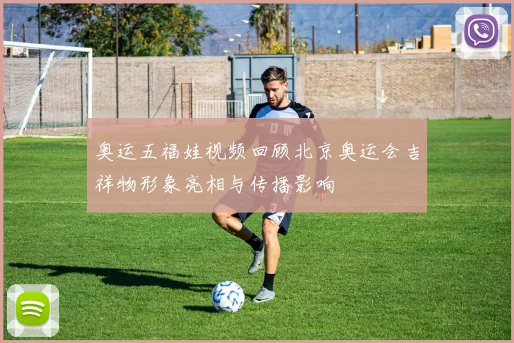奥运五福娃视频回顾北京奥运会吉祥物形象亮相与传播影响
