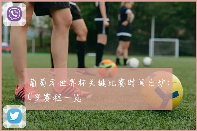 葡萄牙世界杯关键比赛时间出炉:C罗赛程一览