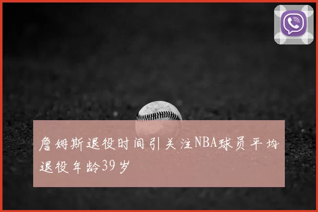 詹姆斯退役时间引关注NBA球员平均退役年龄39岁