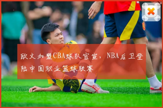 欧文加盟CBA球队官宣，NBA后卫登陆中国职业篮球联赛