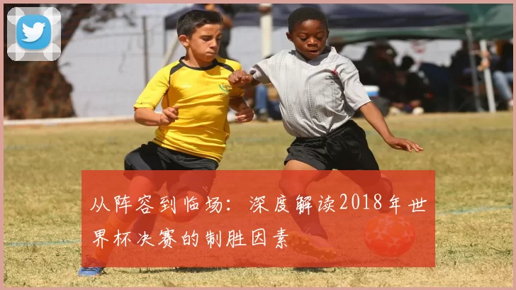 从阵容到临场：深度解读2018年世界杯决赛的制胜因素