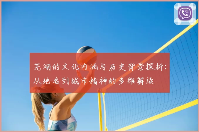 芜湖的文化内涵与历史背景探析：从地名到城市精神的多维解读