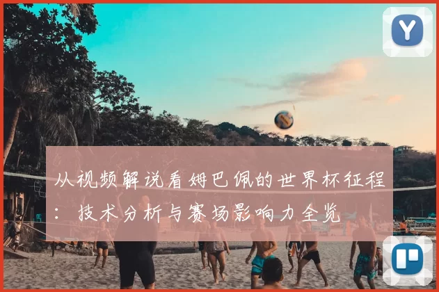从视频解说看姆巴佩的世界杯征程：技术分析与赛场影响力全览