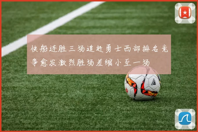 快船连胜三场追赶勇士西部排名竞争愈发激烈胜场差缩小至一场