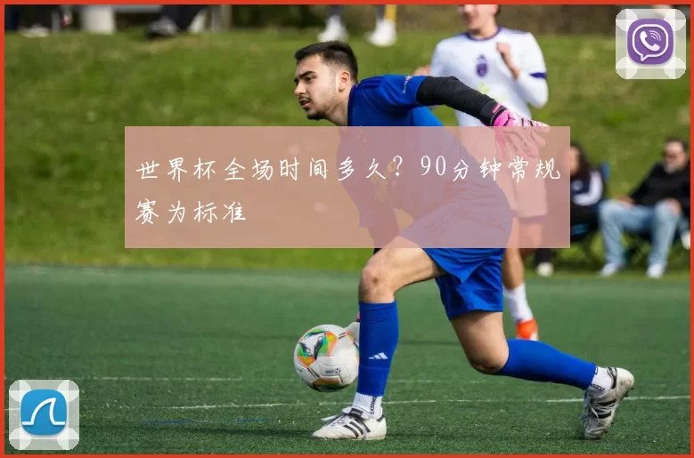 世界杯全场时间多久？90分钟常规赛为标准