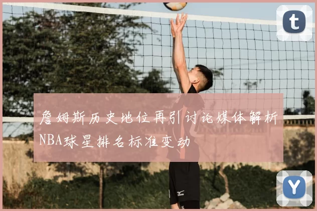 詹姆斯历史地位再引讨论媒体解析NBA球星排名标准变动