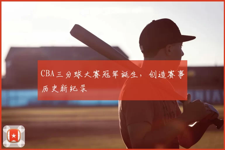 CBA三分球大赛冠军诞生，创造赛事历史新纪录
