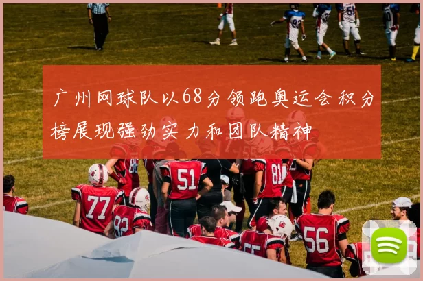 广州网球队以68分领跑奥运会积分榜展现强劲实力和团队精神