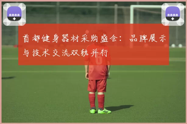 首都健身器材采购盛会：品牌展示与技术交流双轨并行