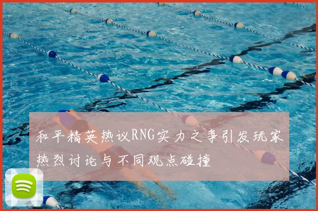 和平精英热议RNG实力之争引发玩家热烈讨论与不同观点碰撞