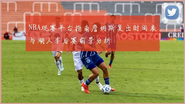 NBA观赛平台指南詹姆斯复出时间表与湖人季后赛前景分析