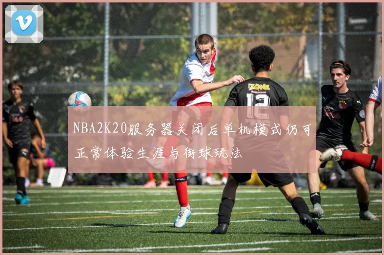 NBA2K20服务器关闭后单机模式仍可正常体验生涯与街球玩法