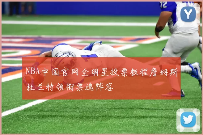 NBA中国官网全明星投票教程詹姆斯杜兰特领衔票选阵容