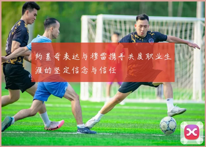 约基奇表达与穆雷携手共度职业生涯的坚定信念与信任