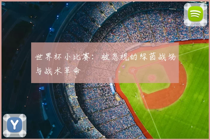 世界杯小比赛:被忽视的绿茵战场与战术革命