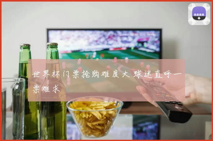 世界杯门票抢购难度大 球迷直呼一票难求