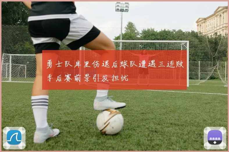 勇士队库里伤退后球队遭遇三连败季后赛前景引发担忧