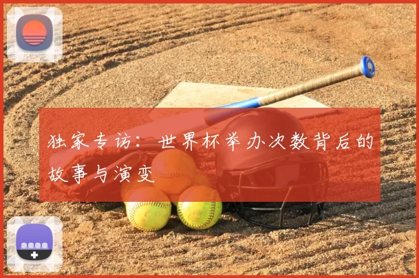 独家专访：世界杯举办次数背后的故事与演变