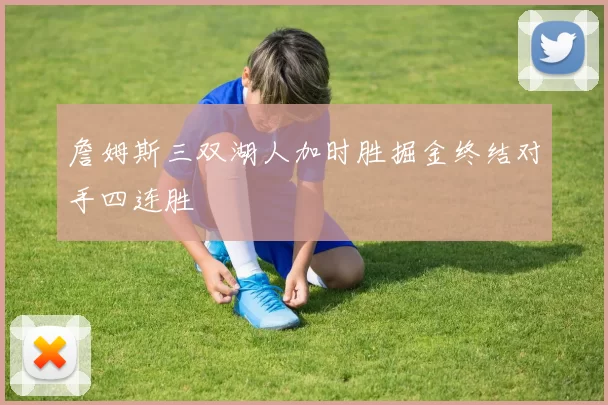 詹姆斯三双湖人加时胜掘金终结对手四连胜