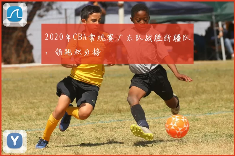 2020年CBA常规赛广东队战胜新疆队，领跑积分榜