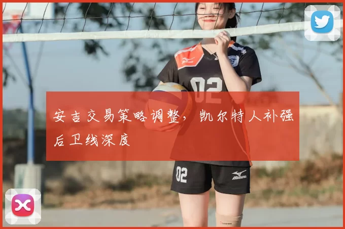 安吉交易策略调整，凯尔特人补强后卫线深度