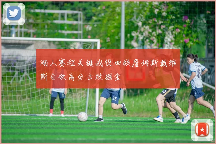 湖人赛程关键战役回顾詹姆斯戴维斯合砍高分击败掘金