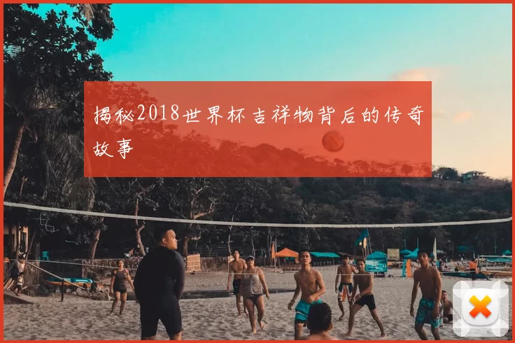 揭秘2018世界杯吉祥物背后的传奇故事