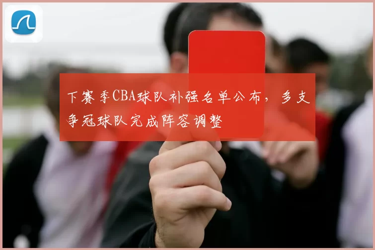下赛季CBA球队补强名单公布，多支争冠球队完成阵容调整