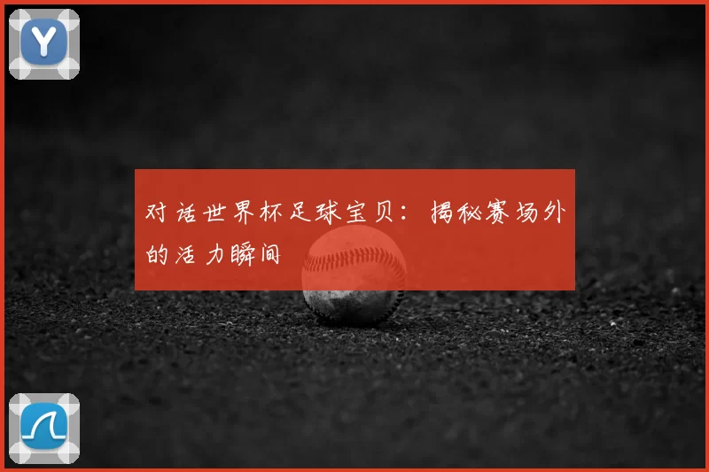对话世界杯足球宝贝：揭秘赛场外的活力瞬间