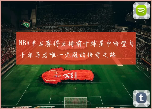NBA季后赛得分榜前十球星中哈登与卡尔马龙唯一无冠的传奇之路