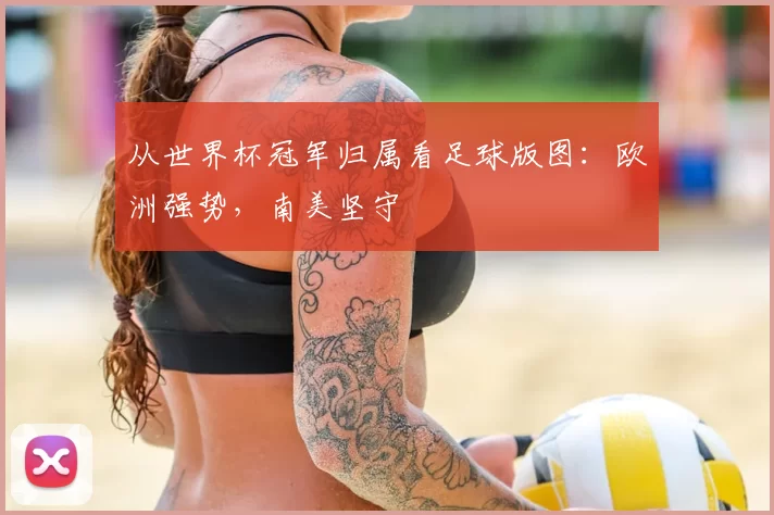 从世界杯冠军归属看足球版图：欧洲强势，南美坚守