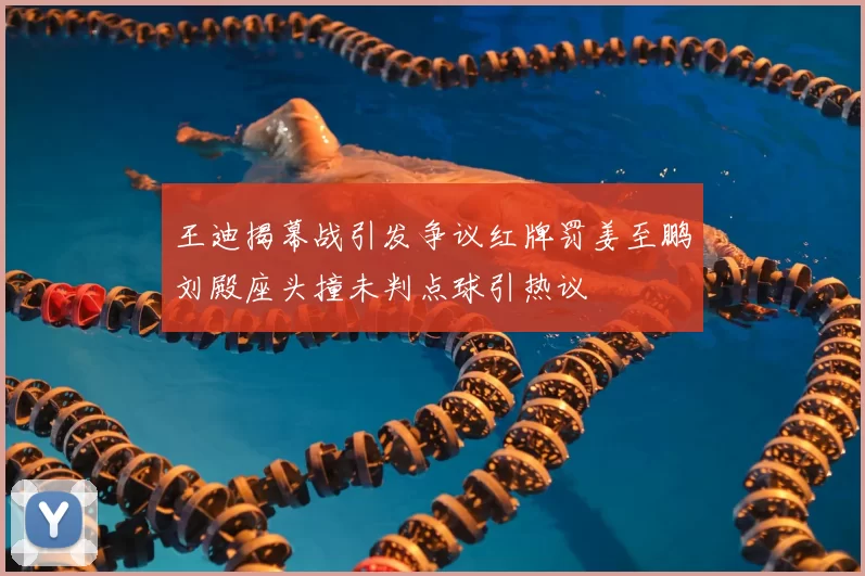 王迪揭幕战引发争议红牌罚姜至鹏刘殿座头撞未判点球引热议