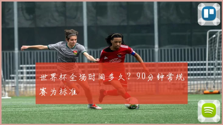 世界杯全场时间多久？90分钟常规赛为标准