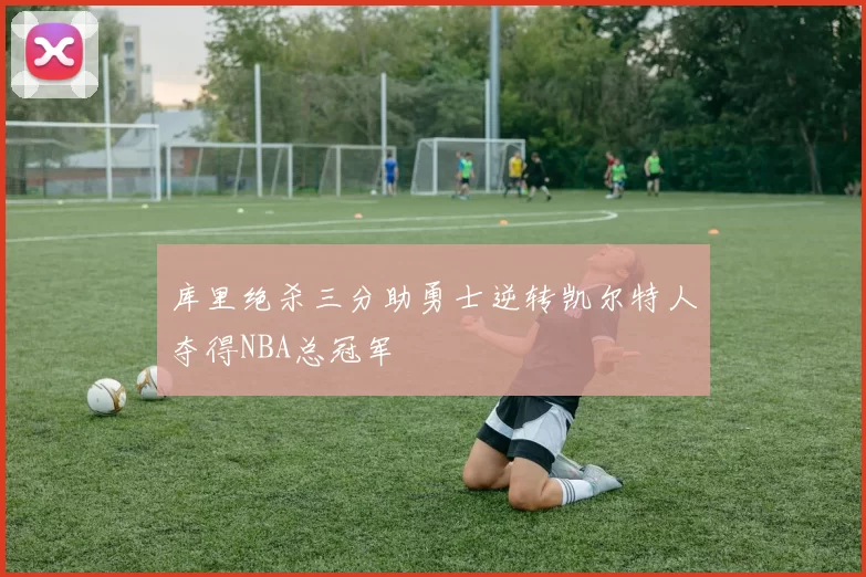 库里绝杀三分助勇士逆转凯尔特人夺得NBA总冠军