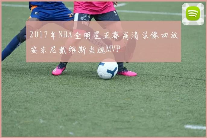 2017年NBA全明星正赛高清录像回放安东尼戴维斯当选MVP