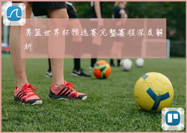 男篮世界杯预选赛完整赛程深度解析
