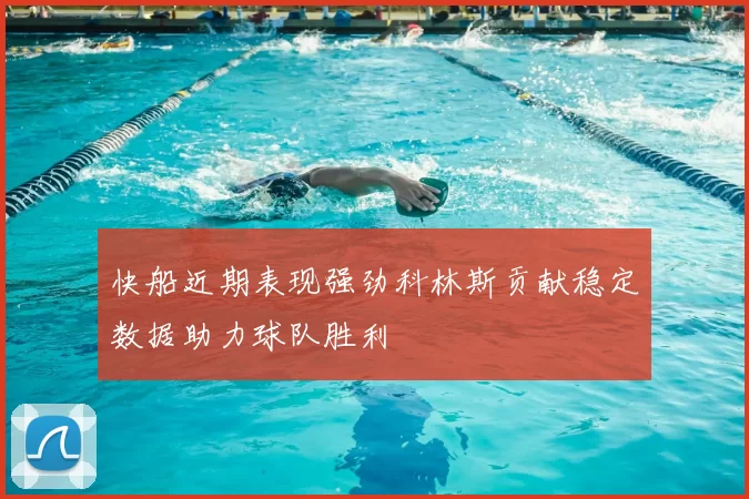 快船近期表现强劲科林斯贡献稳定数据助力球队胜利